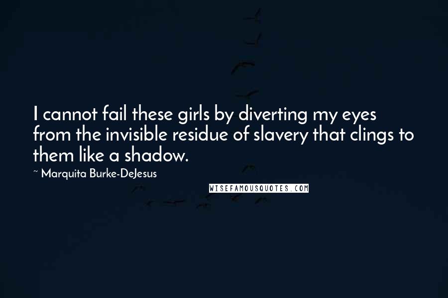 Marquita Burke-DeJesus Quotes: I cannot fail these girls by diverting my eyes from the invisible residue of slavery that clings to them like a shadow.