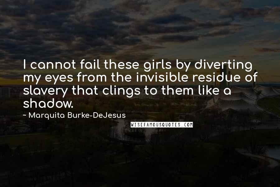 Marquita Burke-DeJesus Quotes: I cannot fail these girls by diverting my eyes from the invisible residue of slavery that clings to them like a shadow.