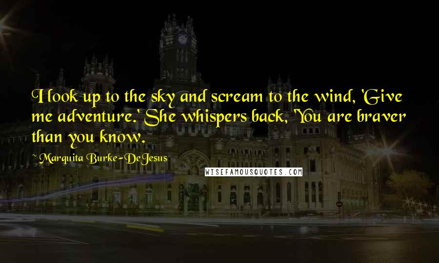 Marquita Burke-DeJesus Quotes: I look up to the sky and scream to the wind, 'Give me adventure.' She whispers back, 'You are braver than you know.