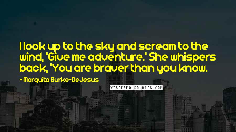 Marquita Burke-DeJesus Quotes: I look up to the sky and scream to the wind, 'Give me adventure.' She whispers back, 'You are braver than you know.