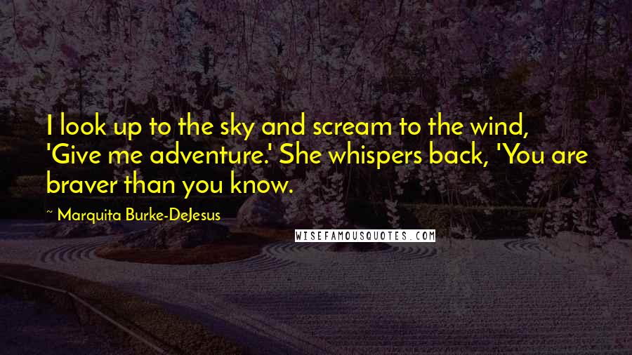 Marquita Burke-DeJesus Quotes: I look up to the sky and scream to the wind, 'Give me adventure.' She whispers back, 'You are braver than you know.