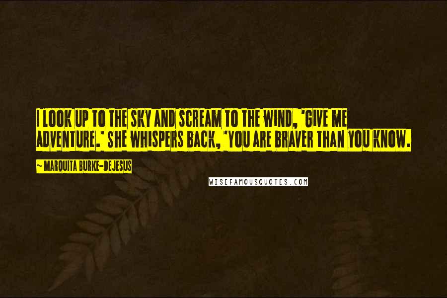 Marquita Burke-DeJesus Quotes: I look up to the sky and scream to the wind, 'Give me adventure.' She whispers back, 'You are braver than you know.