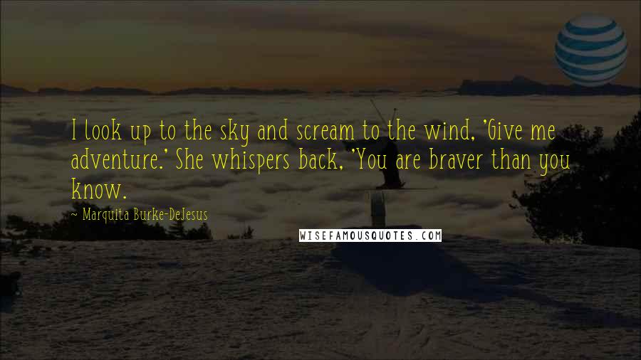 Marquita Burke-DeJesus Quotes: I look up to the sky and scream to the wind, 'Give me adventure.' She whispers back, 'You are braver than you know.