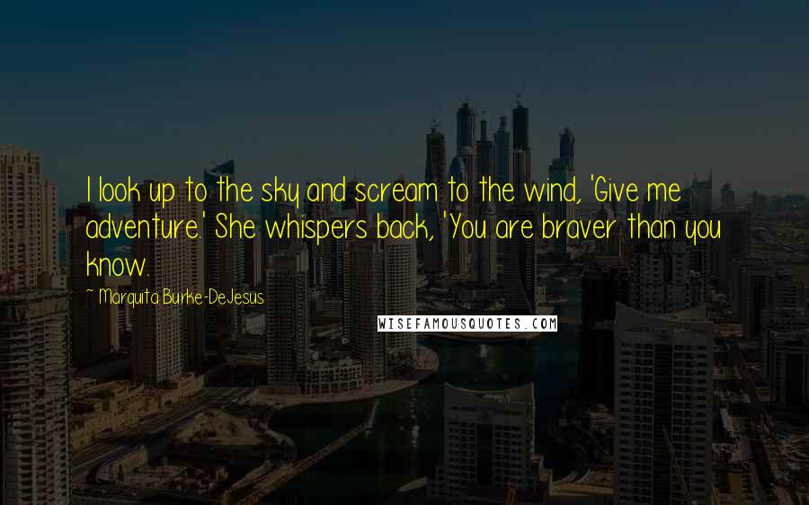 Marquita Burke-DeJesus Quotes: I look up to the sky and scream to the wind, 'Give me adventure.' She whispers back, 'You are braver than you know.