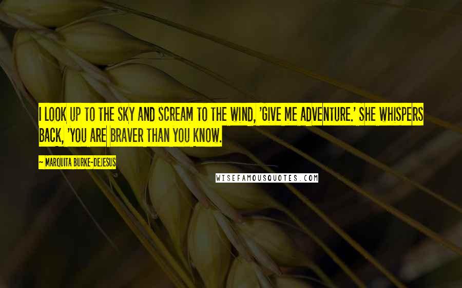 Marquita Burke-DeJesus Quotes: I look up to the sky and scream to the wind, 'Give me adventure.' She whispers back, 'You are braver than you know.