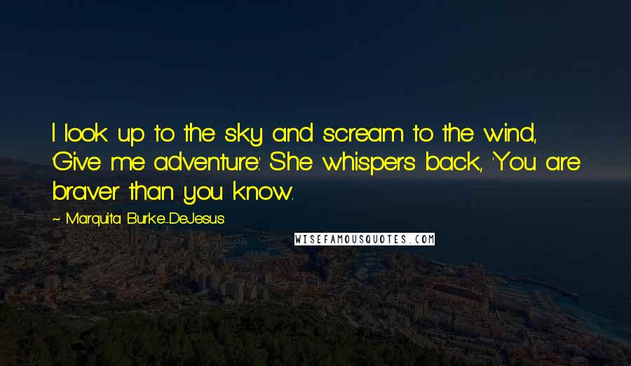 Marquita Burke-DeJesus Quotes: I look up to the sky and scream to the wind, 'Give me adventure.' She whispers back, 'You are braver than you know.