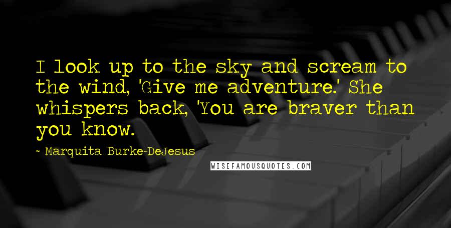 Marquita Burke-DeJesus Quotes: I look up to the sky and scream to the wind, 'Give me adventure.' She whispers back, 'You are braver than you know.