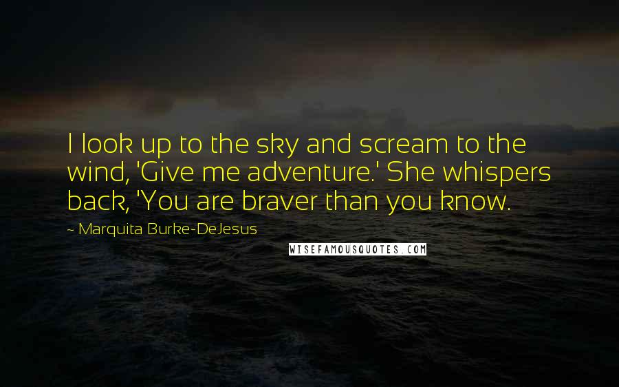 Marquita Burke-DeJesus Quotes: I look up to the sky and scream to the wind, 'Give me adventure.' She whispers back, 'You are braver than you know.