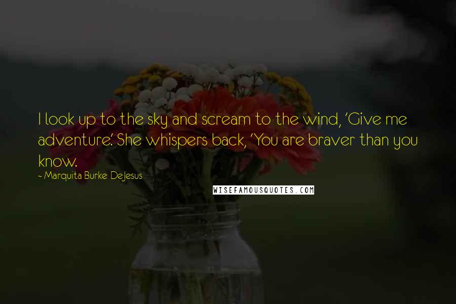 Marquita Burke-DeJesus Quotes: I look up to the sky and scream to the wind, 'Give me adventure.' She whispers back, 'You are braver than you know.