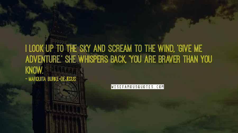 Marquita Burke-DeJesus Quotes: I look up to the sky and scream to the wind, 'Give me adventure.' She whispers back, 'You are braver than you know.