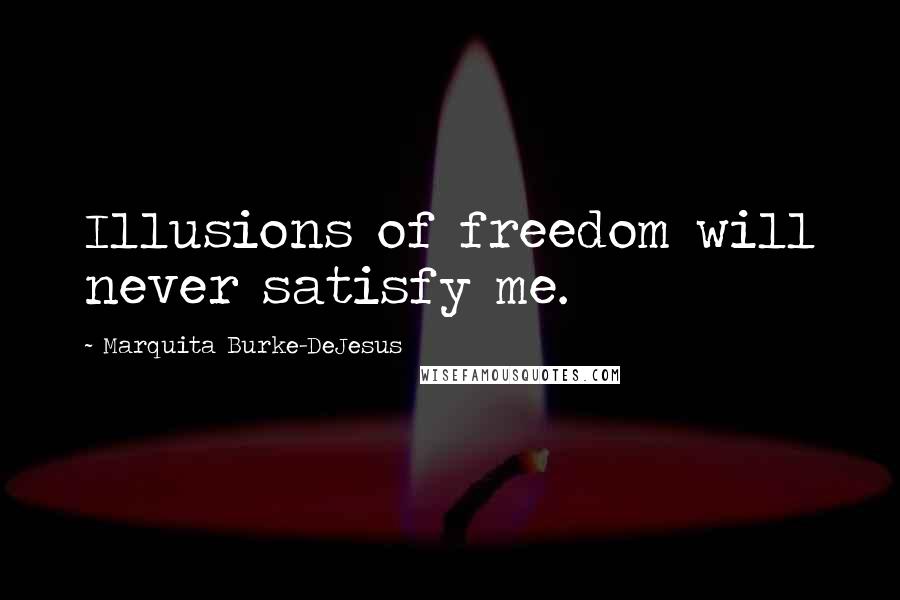 Marquita Burke-DeJesus Quotes: Illusions of freedom will never satisfy me.