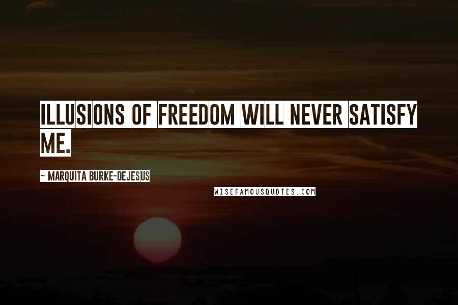 Marquita Burke-DeJesus Quotes: Illusions of freedom will never satisfy me.