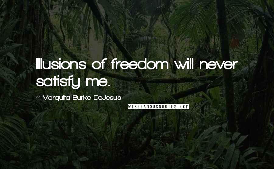 Marquita Burke-DeJesus Quotes: Illusions of freedom will never satisfy me.