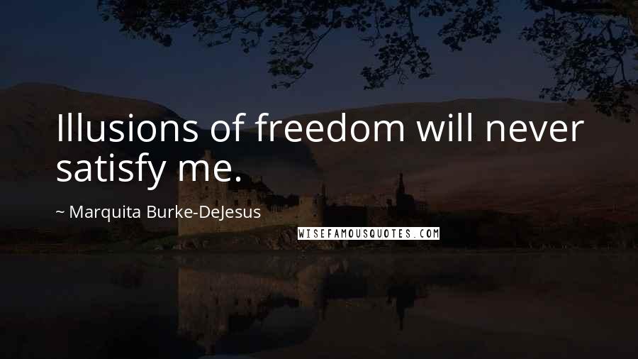 Marquita Burke-DeJesus Quotes: Illusions of freedom will never satisfy me.