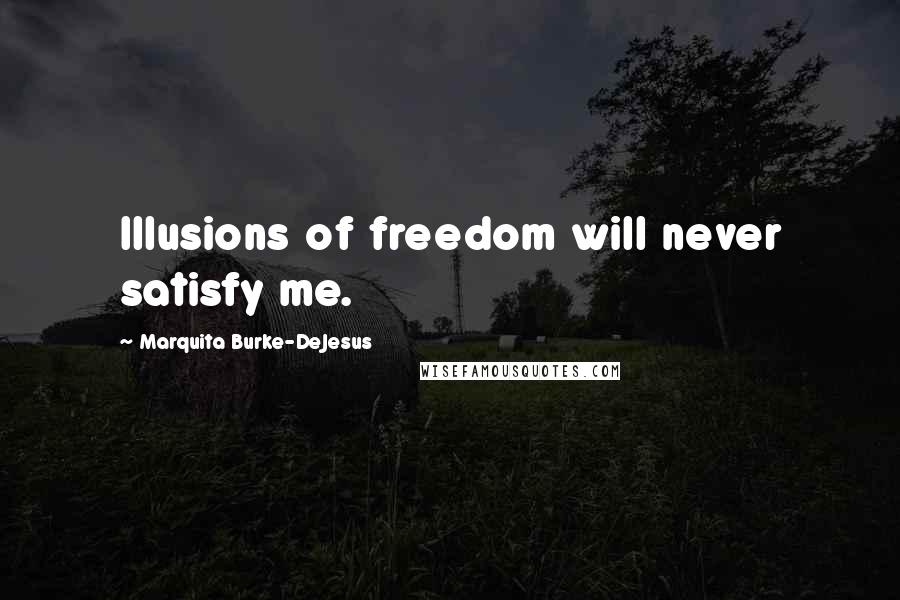 Marquita Burke-DeJesus Quotes: Illusions of freedom will never satisfy me.