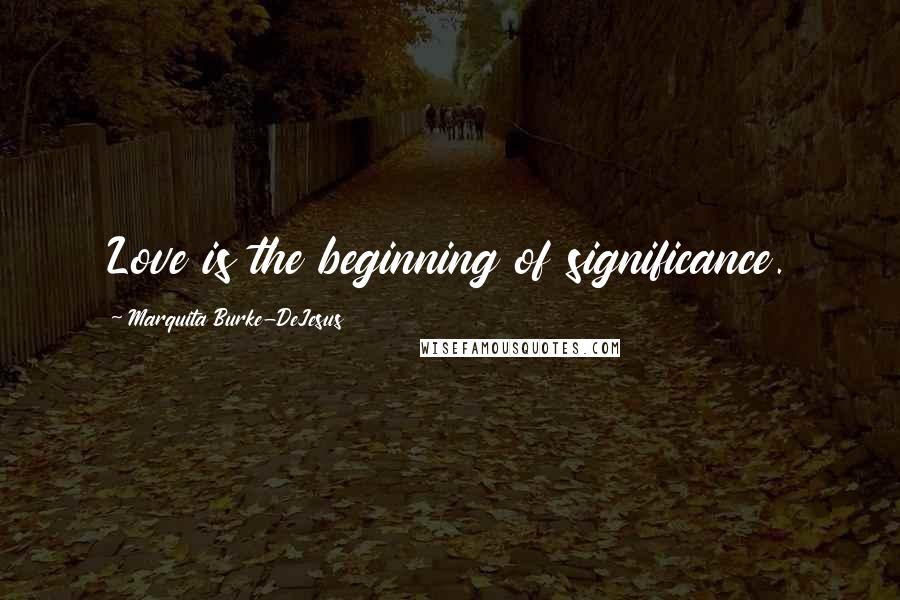 Marquita Burke-DeJesus Quotes: Love is the beginning of significance.