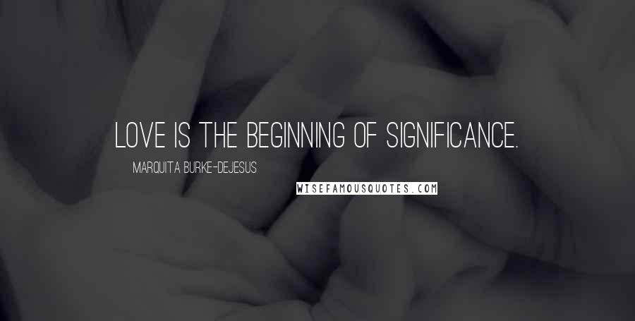 Marquita Burke-DeJesus Quotes: Love is the beginning of significance.