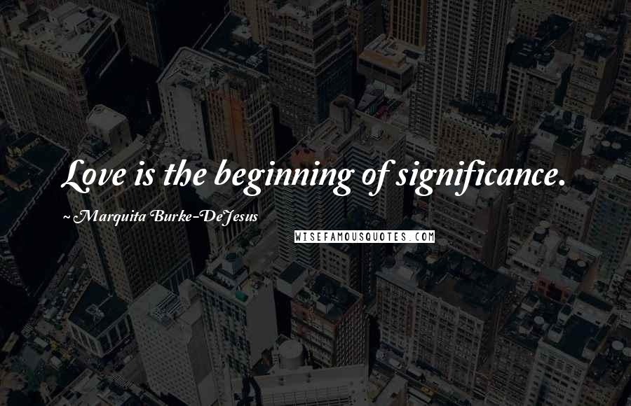 Marquita Burke-DeJesus Quotes: Love is the beginning of significance.