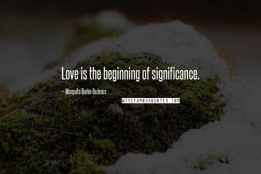 Marquita Burke-DeJesus Quotes: Love is the beginning of significance.