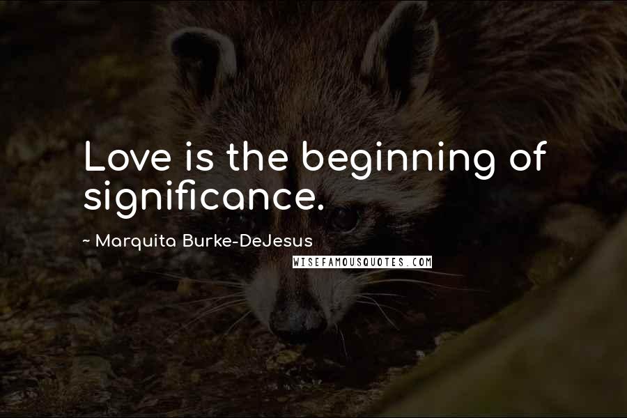 Marquita Burke-DeJesus Quotes: Love is the beginning of significance.