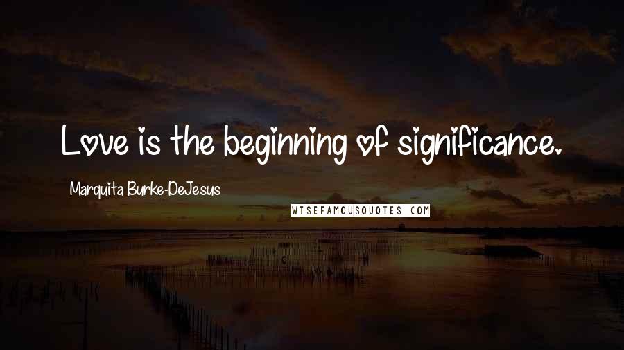 Marquita Burke-DeJesus Quotes: Love is the beginning of significance.