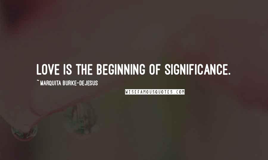 Marquita Burke-DeJesus Quotes: Love is the beginning of significance.