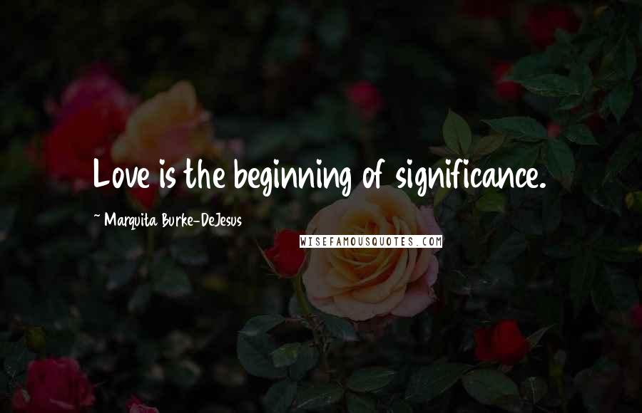 Marquita Burke-DeJesus Quotes: Love is the beginning of significance.