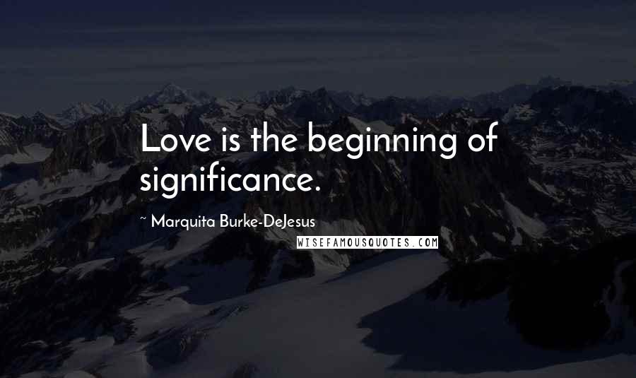 Marquita Burke-DeJesus Quotes: Love is the beginning of significance.