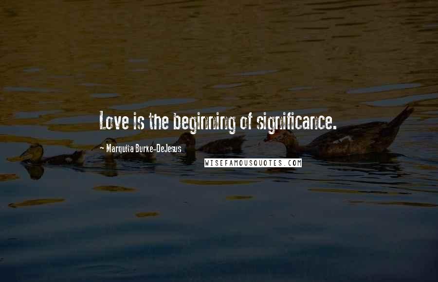 Marquita Burke-DeJesus Quotes: Love is the beginning of significance.