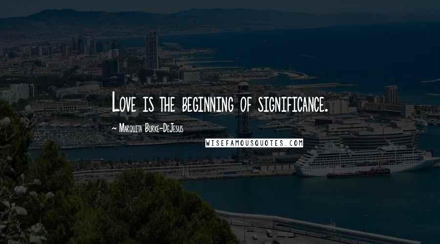 Marquita Burke-DeJesus Quotes: Love is the beginning of significance.