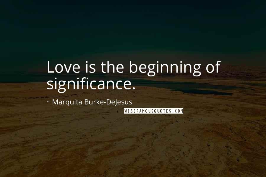 Marquita Burke-DeJesus Quotes: Love is the beginning of significance.