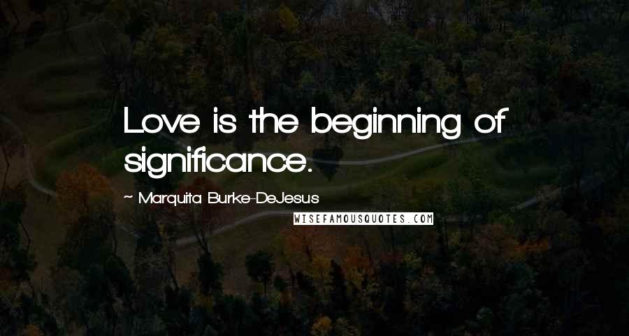Marquita Burke-DeJesus Quotes: Love is the beginning of significance.
