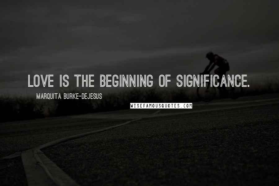 Marquita Burke-DeJesus Quotes: Love is the beginning of significance.