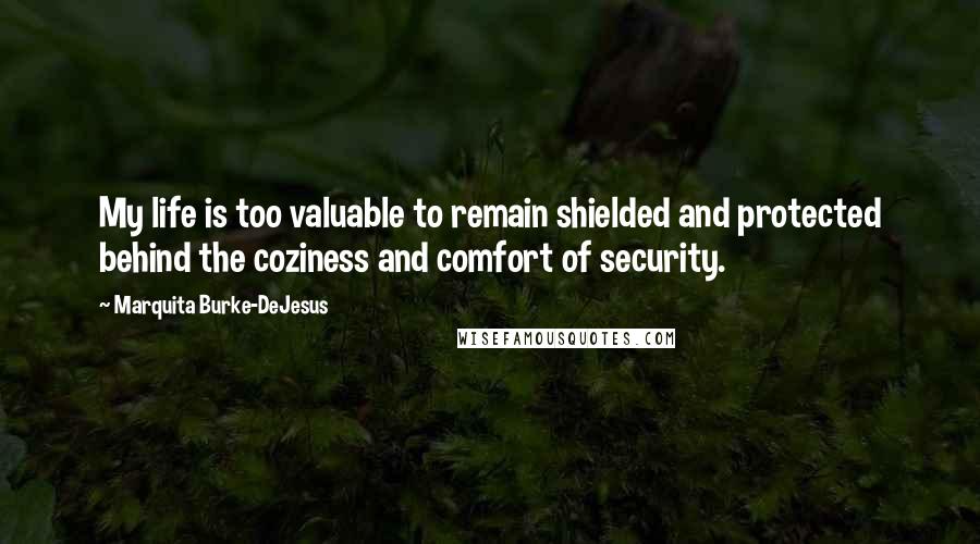 Marquita Burke-DeJesus Quotes: My life is too valuable to remain shielded and protected behind the coziness and comfort of security.