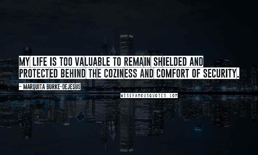Marquita Burke-DeJesus Quotes: My life is too valuable to remain shielded and protected behind the coziness and comfort of security.