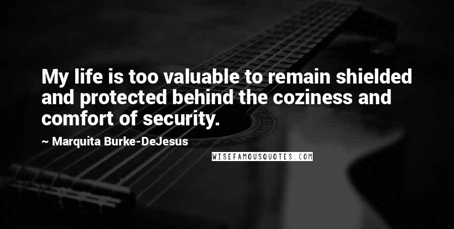 Marquita Burke-DeJesus Quotes: My life is too valuable to remain shielded and protected behind the coziness and comfort of security.