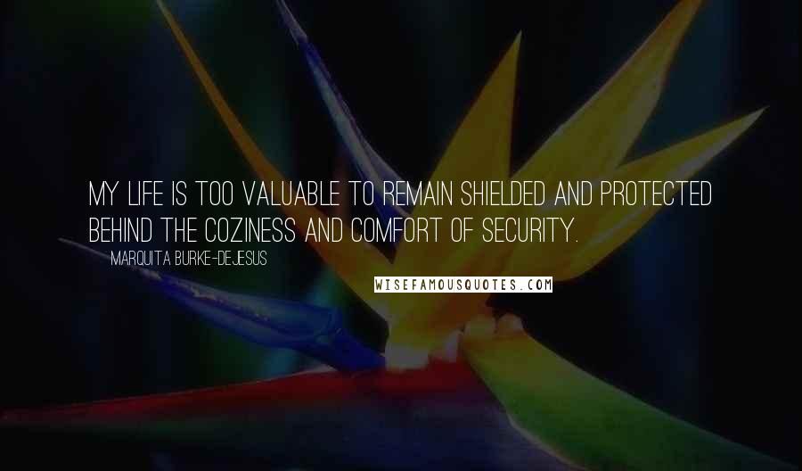 Marquita Burke-DeJesus Quotes: My life is too valuable to remain shielded and protected behind the coziness and comfort of security.