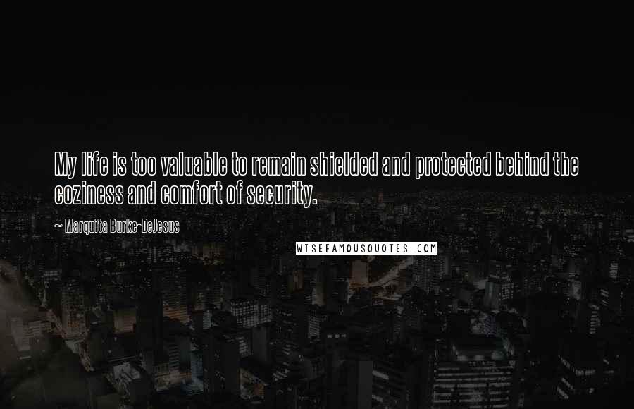 Marquita Burke-DeJesus Quotes: My life is too valuable to remain shielded and protected behind the coziness and comfort of security.
