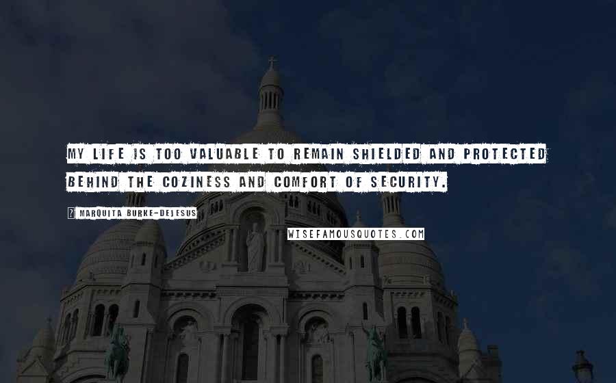 Marquita Burke-DeJesus Quotes: My life is too valuable to remain shielded and protected behind the coziness and comfort of security.