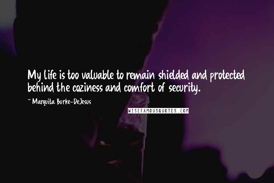 Marquita Burke-DeJesus Quotes: My life is too valuable to remain shielded and protected behind the coziness and comfort of security.