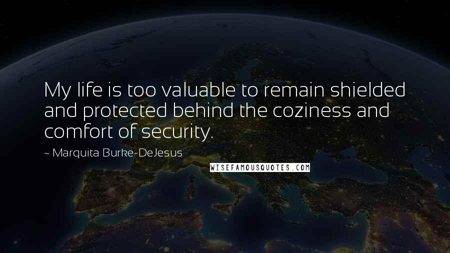 Marquita Burke-DeJesus Quotes: My life is too valuable to remain shielded and protected behind the coziness and comfort of security.