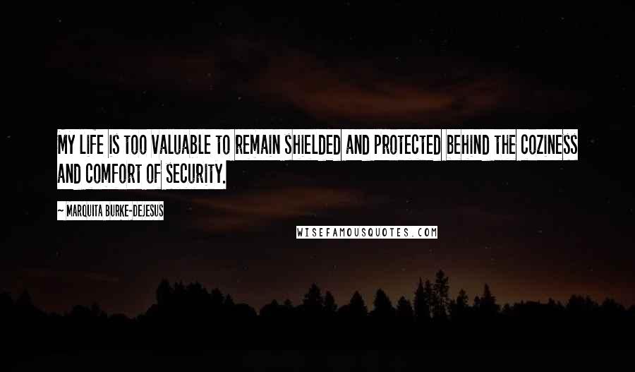 Marquita Burke-DeJesus Quotes: My life is too valuable to remain shielded and protected behind the coziness and comfort of security.