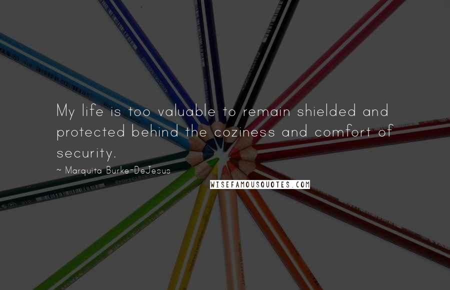 Marquita Burke-DeJesus Quotes: My life is too valuable to remain shielded and protected behind the coziness and comfort of security.