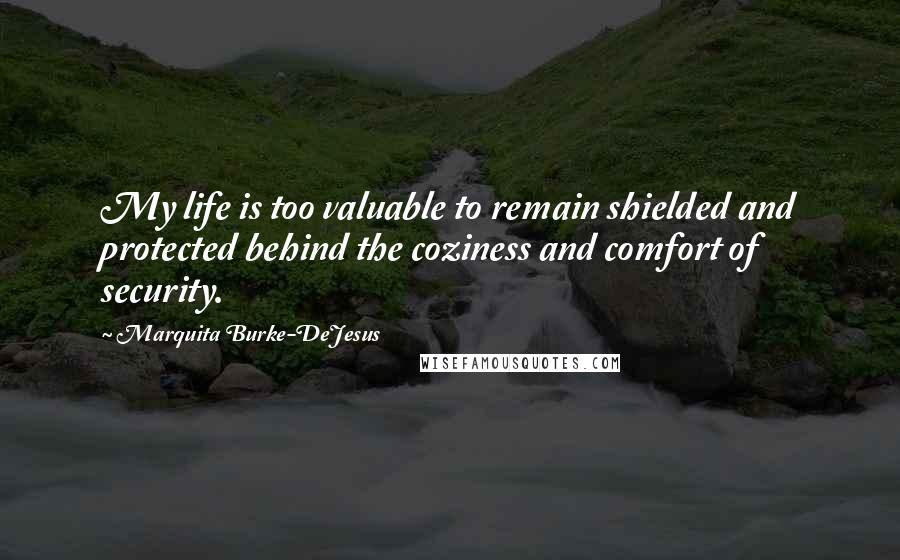 Marquita Burke-DeJesus Quotes: My life is too valuable to remain shielded and protected behind the coziness and comfort of security.