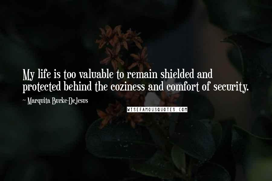 Marquita Burke-DeJesus Quotes: My life is too valuable to remain shielded and protected behind the coziness and comfort of security.
