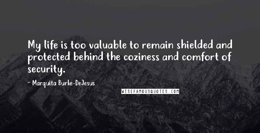 Marquita Burke-DeJesus Quotes: My life is too valuable to remain shielded and protected behind the coziness and comfort of security.