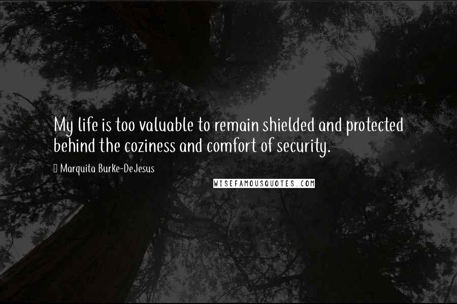 Marquita Burke-DeJesus Quotes: My life is too valuable to remain shielded and protected behind the coziness and comfort of security.