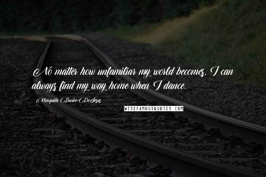 Marquita Burke-DeJesus Quotes: No matter how unfamiliar my world becomes, I can always find my way home when I dance.