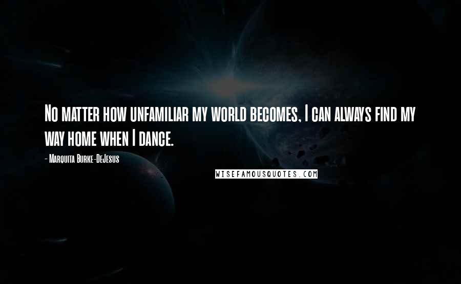 Marquita Burke-DeJesus Quotes: No matter how unfamiliar my world becomes, I can always find my way home when I dance.