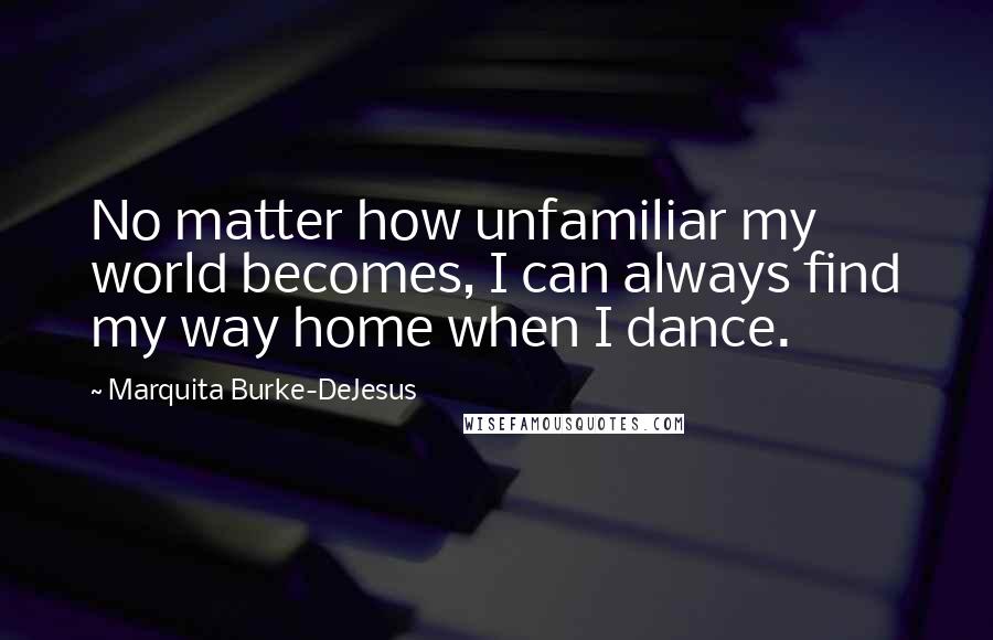 Marquita Burke-DeJesus Quotes: No matter how unfamiliar my world becomes, I can always find my way home when I dance.